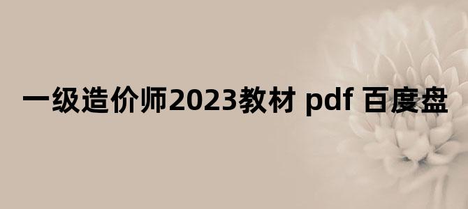 '一级造价师2023教材 pdf 百度盘'